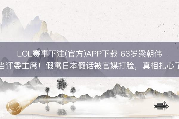 LOL赛事下注(官方)APP下载 63岁梁朝伟当评委主席!假寓日本假话被官媒打脸,真相扎心了