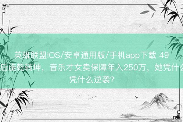 英雄联盟IOS/安卓通用版/手机app下载 49岁隔离后旋乾转坤,音乐才女卖保障年入250万,她凭什么逆袭?