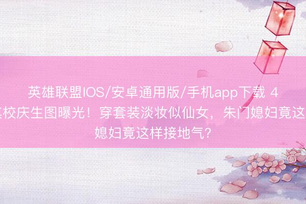 英雄联盟IOS/安卓通用版/手机app下载 43岁徐子淇校庆生图曝光！穿套装淡妆似仙女，朱门媳妇竟这样接地气？