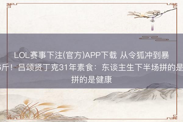 LOL赛事下注(官方)APP下载 从令狐冲到暴瘦36斤！吕颂贤丁克31年素食：东谈主生下半场拼的是健康