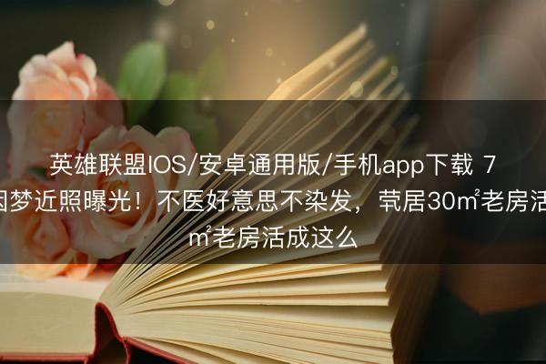 英雄联盟IOS/安卓通用版/手机app下载 73岁胡因梦近照曝光！不医好意思不染发，茕居30㎡老房活成这么
