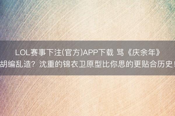 LOL赛事下注(官方)APP下载 骂《庆余年》胡编乱造？沈重的锦衣卫原型比你思的更贴合历史！