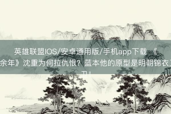 英雄联盟IOS/安卓通用版/手机app下载 《庆余年》沈重为何拉仇恨？蓝本他的原型是明朝锦衣卫！