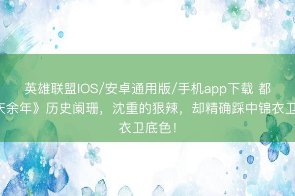 英雄联盟IOS/安卓通用版/手机app下载 都说《庆余年》历史阑珊，沈重的狠辣，却精确踩中锦衣卫底色！