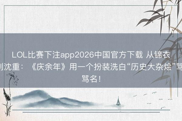 LOL比赛下注app2026中国官方下载 从锦衣卫到沈重：《庆余年》用一个扮装洗白“历史大杂烩”骂名！