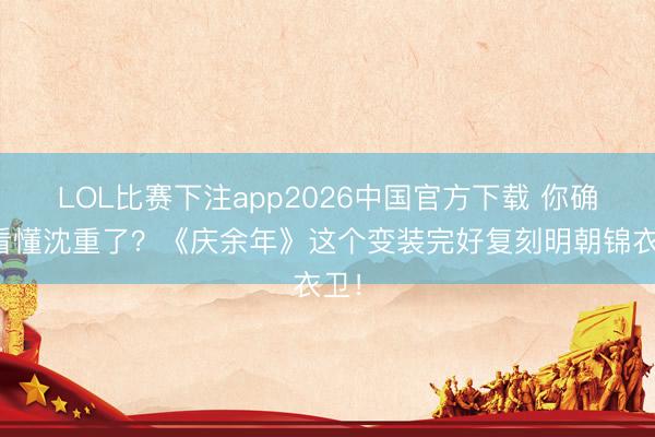LOL比赛下注app2026中国官方下载 你确切看懂沈重了？《庆余年》这个变装完好复刻明朝锦衣卫！