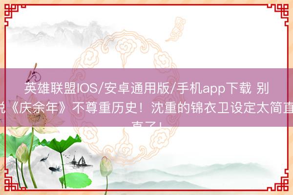 英雄联盟IOS/安卓通用版/手机app下载 别再说《庆余年》不尊重历史!沈重的锦衣卫设定太简直了!