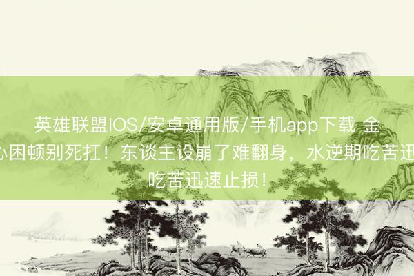 英雄联盟IOS/安卓通用版/手机app下载 金牛座身心困顿别死扛！东谈主设崩了难翻身，水逆期吃苦迅速止损！