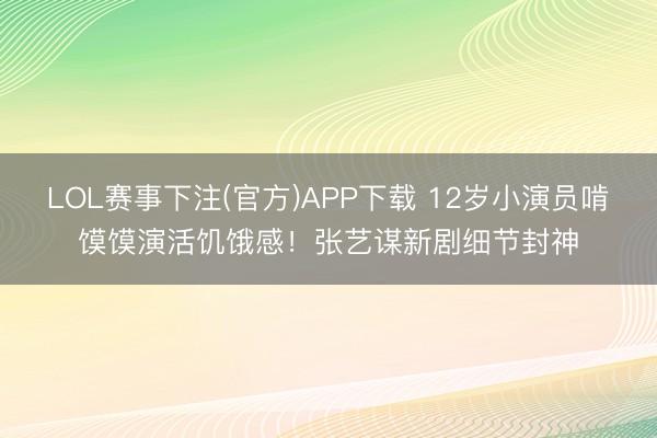LOL赛事下注(官方)APP下载 12岁小演员啃馍馍演活饥饿感!张艺谋新剧细节封神