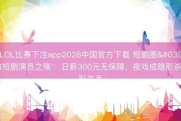 LOL比赛下注app2026中国官方下载 短剧圈'微短剧演员之殇'：日薪300元无保障，夜戏成隐形杀手