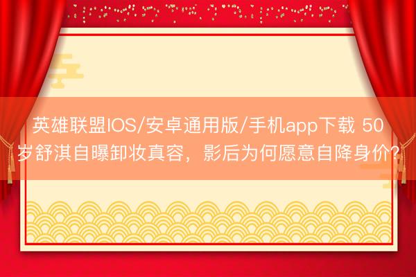英雄联盟IOS/安卓通用版/手机app下载 50岁舒淇自曝卸妆真容，影后为何愿意自降身价？