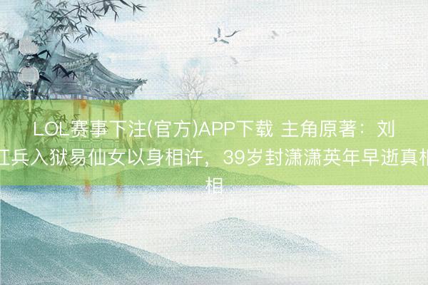 LOL赛事下注(官方)APP下载 主角原著:刘红兵入狱易仙女以身相许,39岁封潇潇英年早逝真相