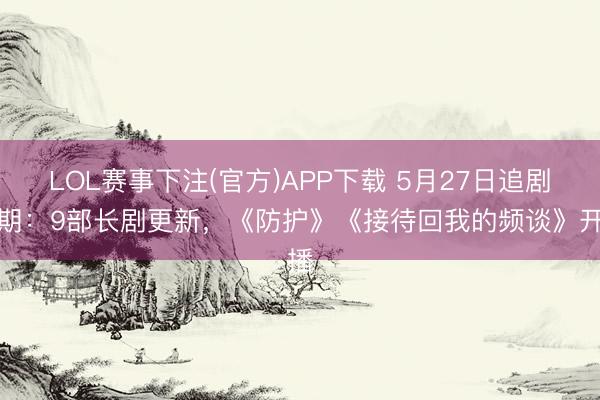 LOL赛事下注(官方)APP下载 5月27日追剧日期：9部长剧更新，《防护》《接待回我的频谈》开播