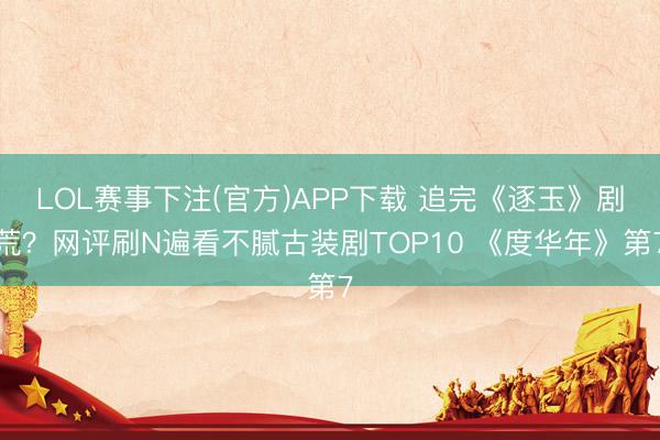 LOL赛事下注(官方)APP下载 追完《逐玉》剧荒？网评刷N遍看不腻古装剧TOP10 《度华年》第7
