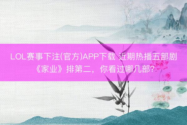 LOL赛事下注(官方)APP下载 近期热播五部剧《家业》排第二，你看过哪几部？