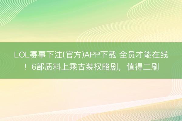 LOL赛事下注(官方)APP下载 全员才能在线！6部质料上乘古装权略剧，值得二刷