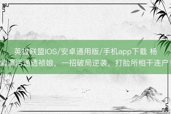 英雄联盟IOS/安卓通用版/手机app下载 杨紫演活通透祯娘，一招破局逆袭，打脸所相干连户！