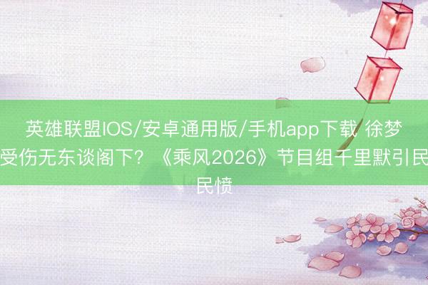 英雄联盟IOS/安卓通用版/手机app下载 徐梦洁受伤无东谈阁下？《乘风2026》节目组千里默引民愤