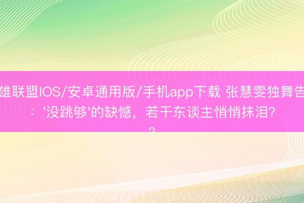 英雄联盟IOS/安卓通用版/手机app下载 张慧雯独舞告别：'没跳够'的缺憾，若干东谈主悄悄抹泪？