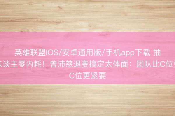 英雄联盟IOS/安卓通用版/手机app下载 抽签换东谈主零内耗！曾沛慈退赛搞定太体面：团队比C位更紧要