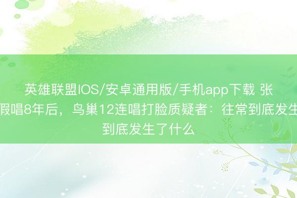 英雄联盟IOS/安卓通用版/手机app下载 张杰被骂假唱8年后，鸟巢12连唱打脸质疑者：往常到底发生了什么