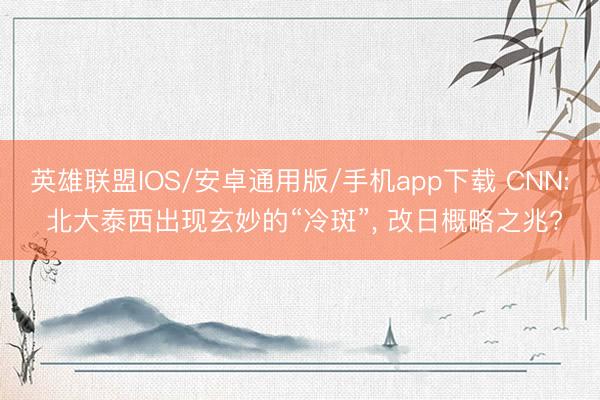 英雄联盟IOS/安卓通用版/手机app下载 CNN: 北大泰西出现玄妙的“冷斑”， 改日概略之兆?