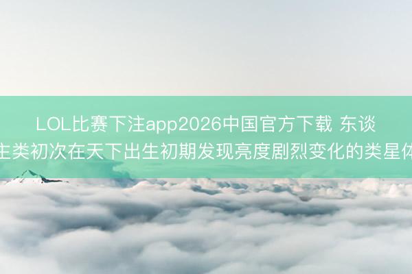 LOL比赛下注app2026中国官方下载 东谈主类初次在天下出生初期发现亮度剧烈变化的类星体