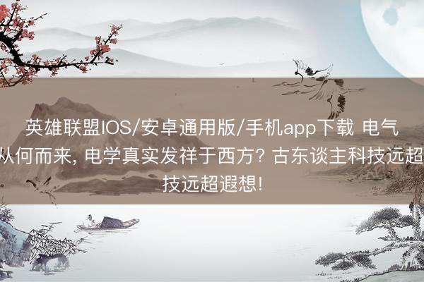 英雄联盟IOS/安卓通用版/手机app下载 电气之名从何而来， 电学真实发祥于西方? 古东谈主科技远超遐想!