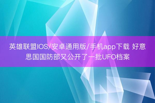 英雄联盟IOS/安卓通用版/手机app下载 好意思国国防部又公开了一批UFO档案