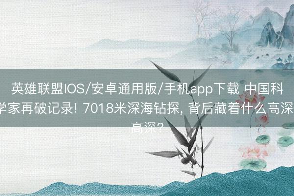 英雄联盟IOS/安卓通用版/手机app下载 中国科学家再破记录! 7018米深海钻探， 背后藏着什么高深?