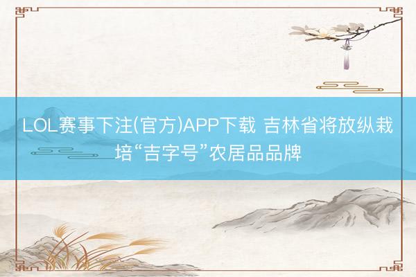 LOL赛事下注(官方)APP下载 吉林省将放纵栽培“吉字号”农居品品牌