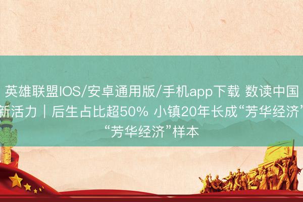 英雄联盟IOS/安卓通用版/手机app下载 数读中国开局新活力|后生占比超50% 小镇20年长成“芳华经济”样本
