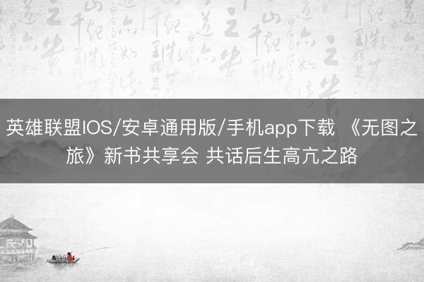 英雄联盟IOS/安卓通用版/手机app下载 《无图之旅》新书共享会 共话后生高亢之路