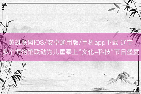 英雄联盟IOS/安卓通用版/手机app下载 辽宁多个博物馆联动为儿童奉上“文化+科技”节日盛宴