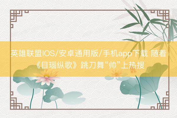 英雄联盟IOS/安卓通用版/手机app下载 随着《目瑙纵歌》跳刀舞“帅”上热搜