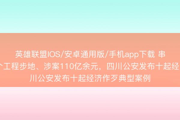 英雄联盟IOS/安卓通用版/手机app下载 串同投标全川35个工程步地、涉案110亿余元，四川公安发布十起经济作歹典型案例