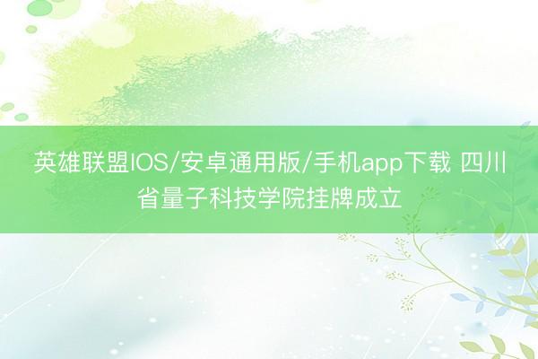 英雄联盟IOS/安卓通用版/手机app下载 四川省量子科技学院挂牌成立