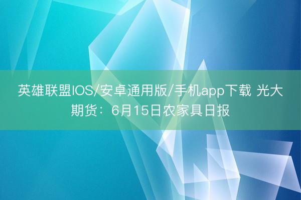 英雄联盟IOS/安卓通用版/手机app下载 光大期货:6月15日农家具日报