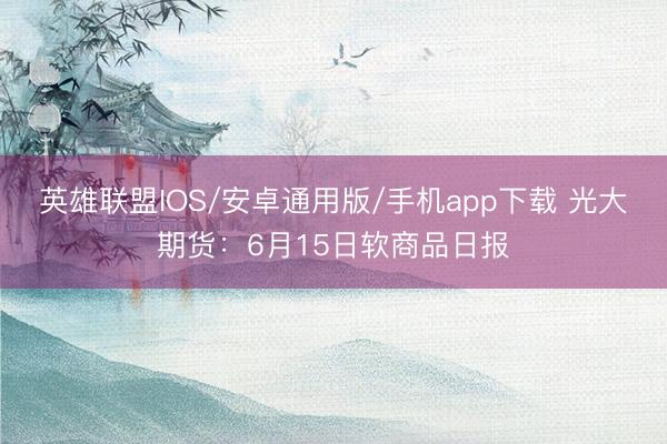 英雄联盟IOS/安卓通用版/手机app下载 光大期货：6月15日软商品日报