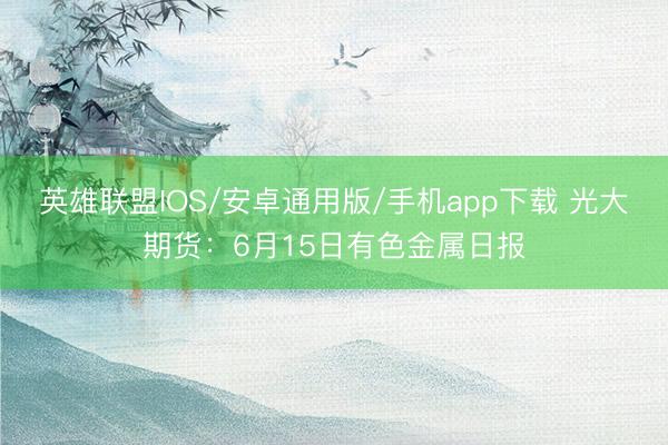 英雄联盟IOS/安卓通用版/手机app下载 光大期货:6月15日有色金属日报