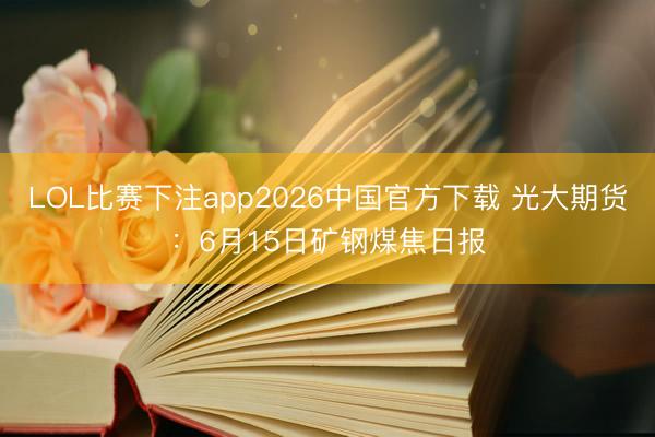 LOL比赛下注app2026中国官方下载 光大期货:6月15日矿钢煤焦日报