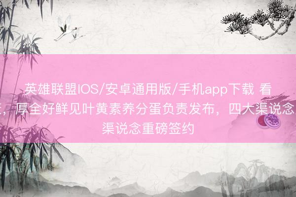 英雄联盟IOS/安卓通用版/手机app下载 看管眼健康，厚全好鲜见叶黄素养分蛋负责发布，四大渠说念重磅签约