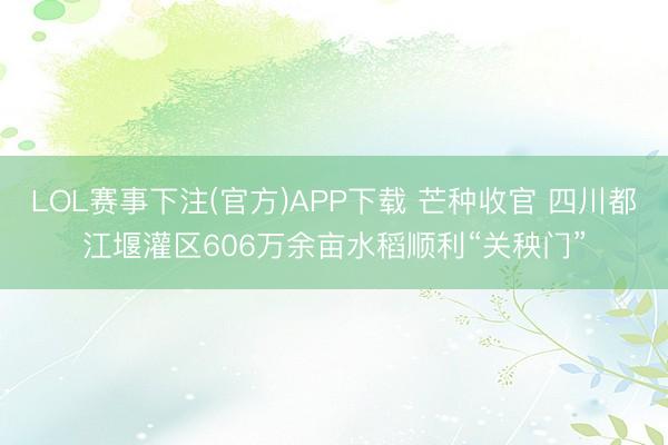 LOL赛事下注(官方)APP下载 芒种收官 四川都江堰灌区606万余亩水稻顺利“关秧门”