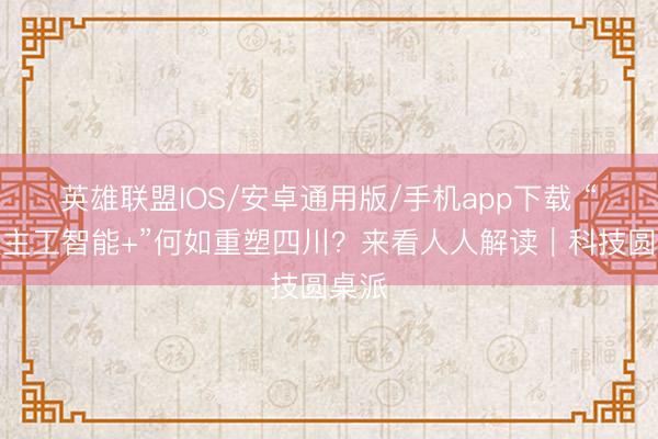 英雄联盟IOS/安卓通用版/手机app下载 “东谈主工智能+”何如重塑四川?来看人人解读|科技圆桌派
