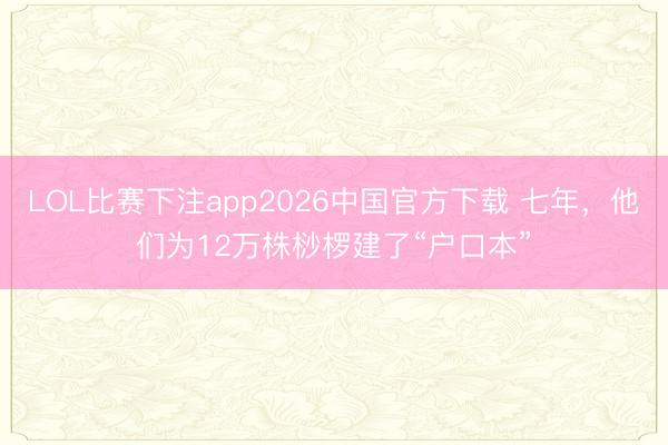 LOL比赛下注app2026中国官方下载 七年，他们为12万株桫椤建了“户口本”