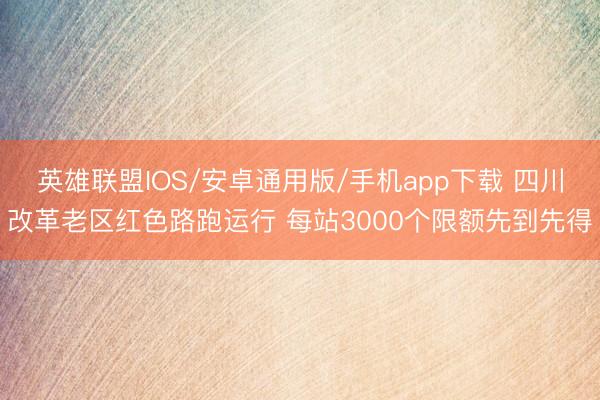 英雄联盟IOS/安卓通用版/手机app下载 四川改革老区红色路跑运行 每站3000个限额先到先得