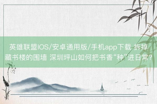 英雄联盟IOS/安卓通用版/手机app下载 拆掉藏书楼的围墙 深圳坪山如何把书香“种”进日常?