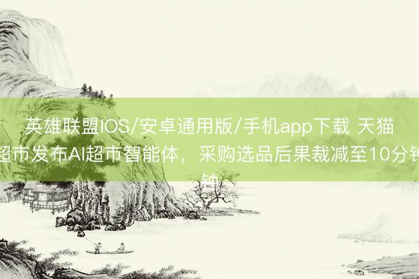 英雄联盟IOS/安卓通用版/手机app下载 天猫超市发布AI超市智能体,采购选品后果裁减至10分钟