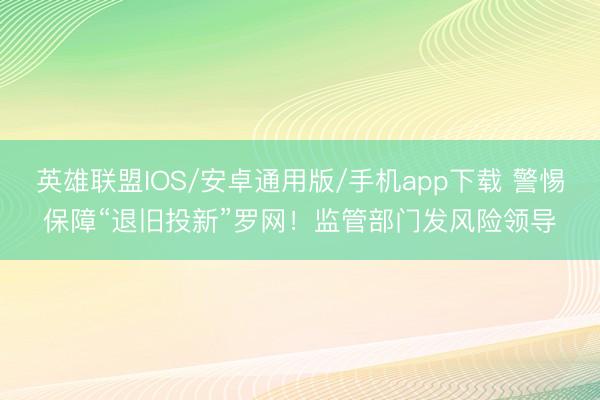 英雄联盟IOS/安卓通用版/手机app下载 警惕保障“退旧投新”罗网!监管部门发风险领导