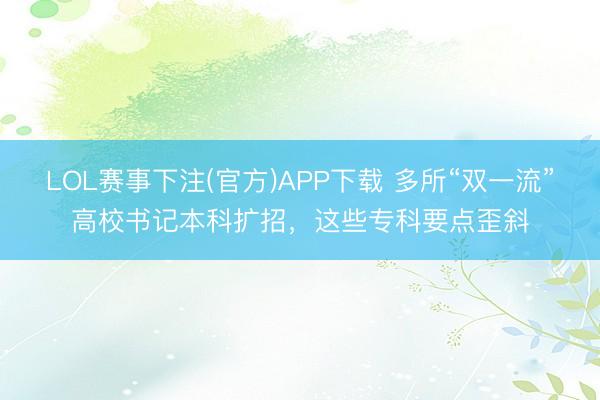 LOL赛事下注(官方)APP下载 多所“双一流”高校书记本科扩招，这些专科要点歪斜
